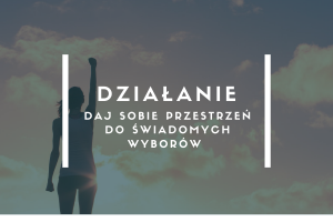 Działanie – daj sobie przestrzeń do świadomych wyborów